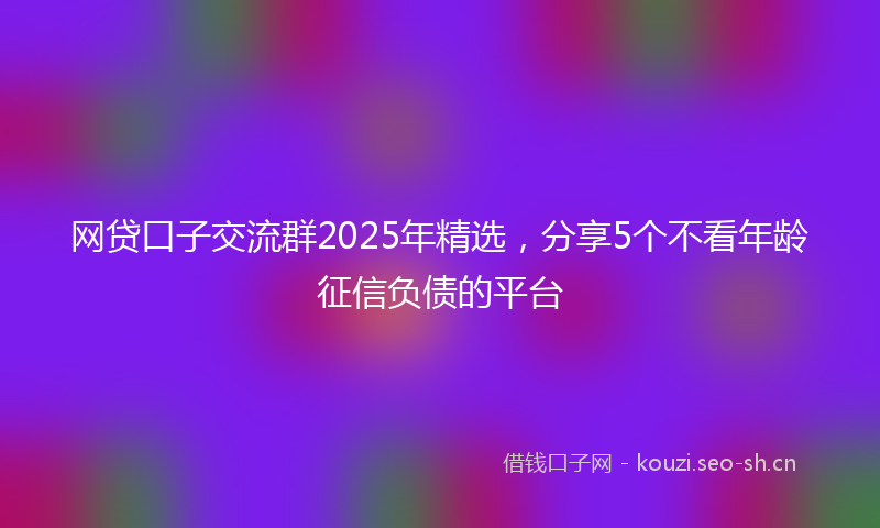 网贷口子交流群2025年精选，分享5个不看年龄征信负债的平台