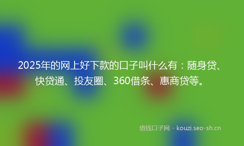 2025年的网上好下款的口子叫什么有：随身贷、快贷通、投友圈、360借条、惠商贷等。