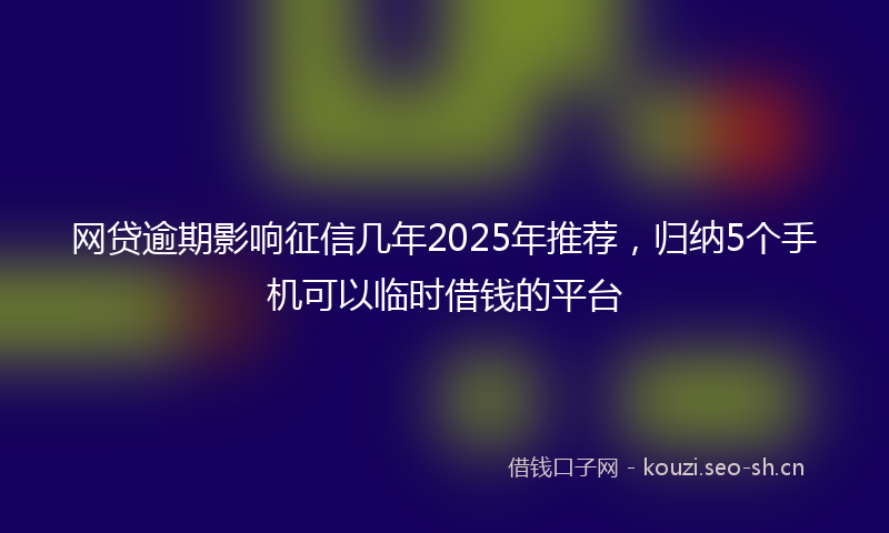 网贷逾期影响征信几年2025年推荐，归纳5个手机可以临时借钱的平台