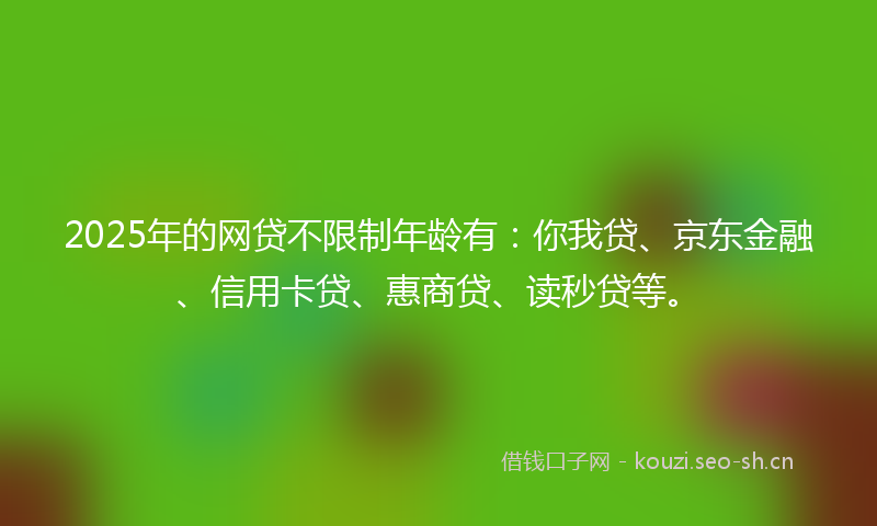 2025年的网贷不限制年龄有：你我贷、京东金融、信用卡贷、惠商贷、读秒贷等。