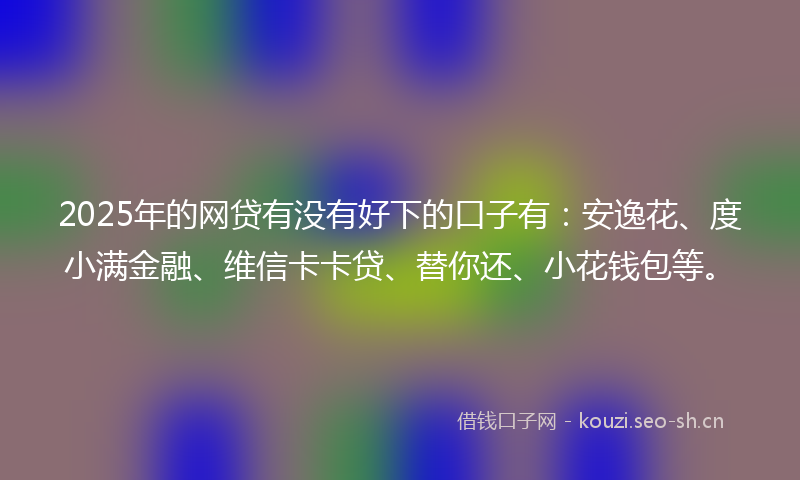 2025年的网贷有没有好下的口子有：安逸花、度小满金融、维信卡卡贷、替你还、小花钱包等。