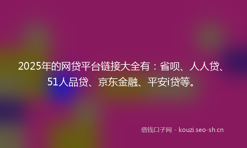 2025年的网贷平台链接大全有：省呗、人人贷、51人品贷、京东金融、平安i贷等。