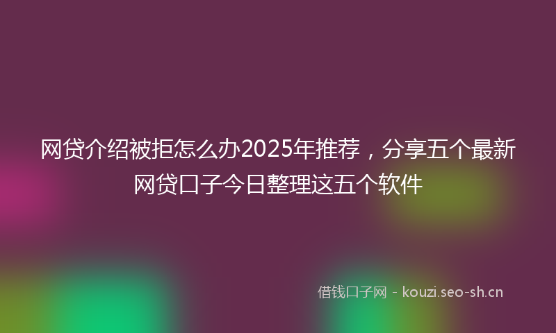 网贷介绍被拒怎么办2025年推荐，分享五个最新网贷口子今日整理这五个软件