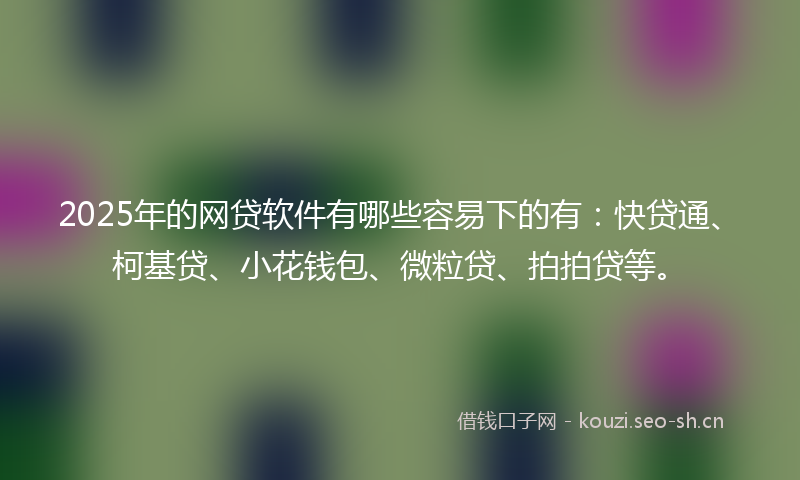 2025年的网贷软件有哪些容易下的有：快贷通、柯基贷、小花钱包、微粒贷、拍拍贷等。