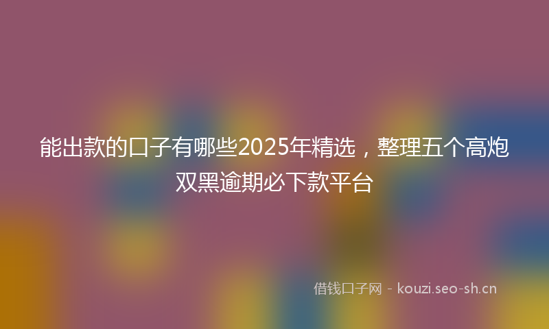 能出款的口子有哪些2025年精选，整理五个高炮双黑逾期必下款平台