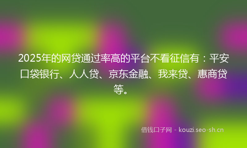 2025年的网贷通过率高的平台不看征信有：平安口袋银行、人人贷、京东金融、我来贷、惠商贷等。