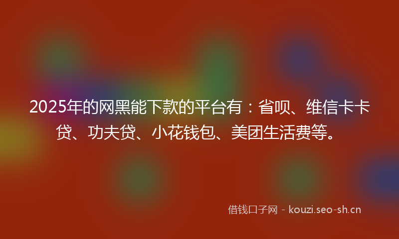 2025年的网黑能下款的平台有：省呗、维信卡卡贷、功夫贷、小花钱包、美团生活费等。