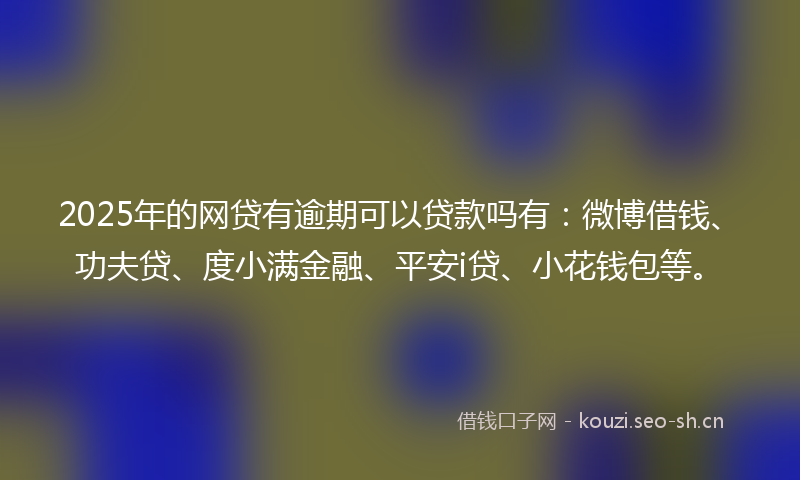 2025年的网贷有逾期可以贷款吗有：微博借钱、功夫贷、度小满金融、平安i贷、小花钱包等。
