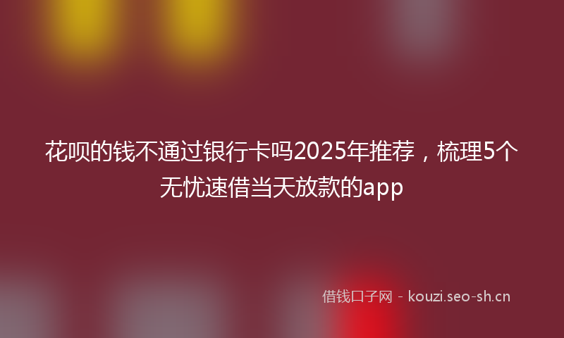 花呗的钱不通过银行卡吗2025年推荐，梳理5个无忧速借当天放款的app