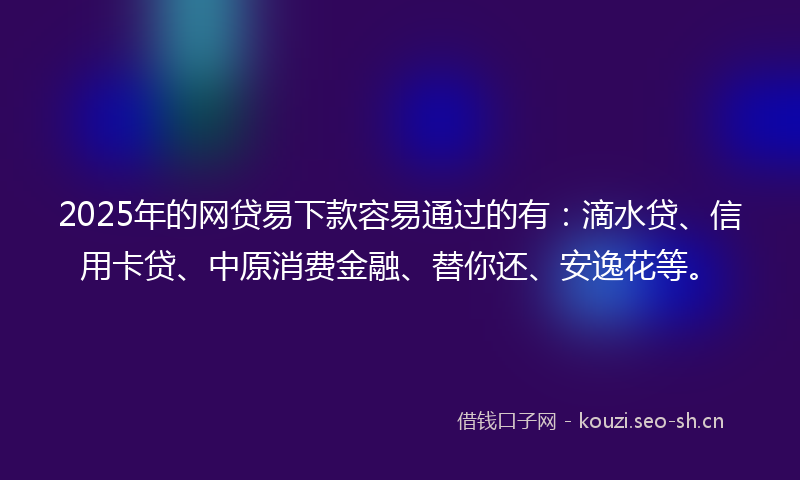 2025年的网贷易下款容易通过的有：滴水贷、信用卡贷、中原消费金融、替你还、安逸花等。