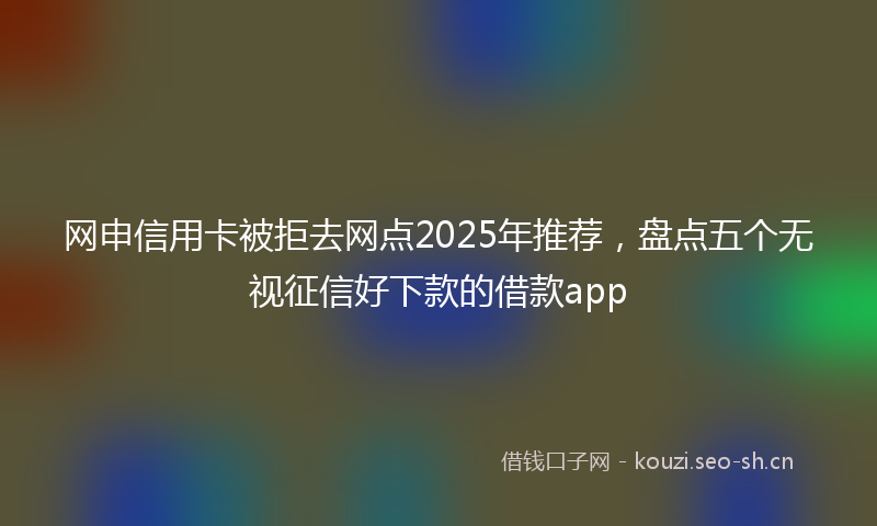 网申信用卡被拒去网点2025年推荐，盘点五个无视征信好下款的借款app