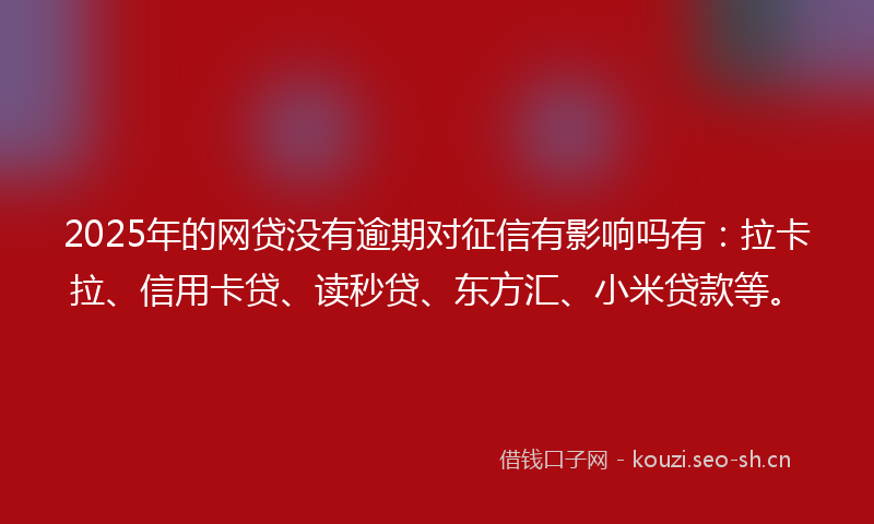 2025年的网贷没有逾期对征信有影响吗有：拉卡拉、信用卡贷、读秒贷、东方汇、小米贷款等。