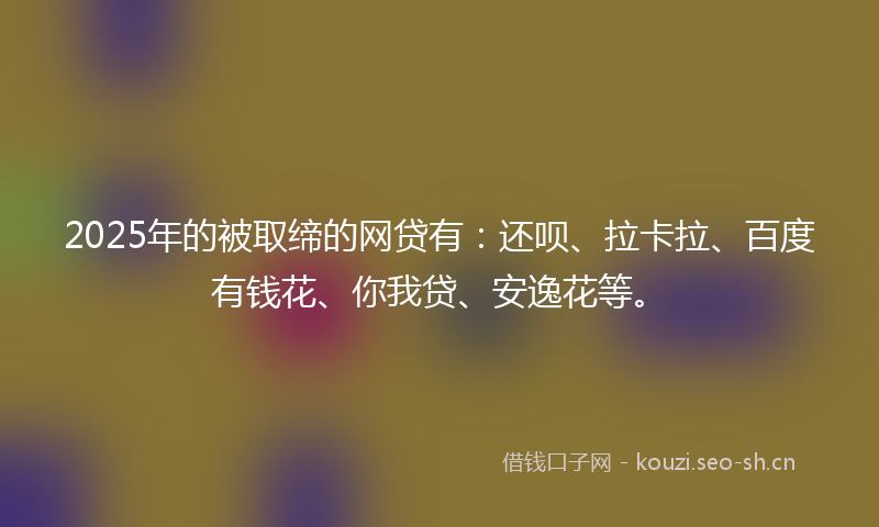 2025年的被取缔的网贷有：还呗、拉卡拉、百度有钱花、你我贷、安逸花等。