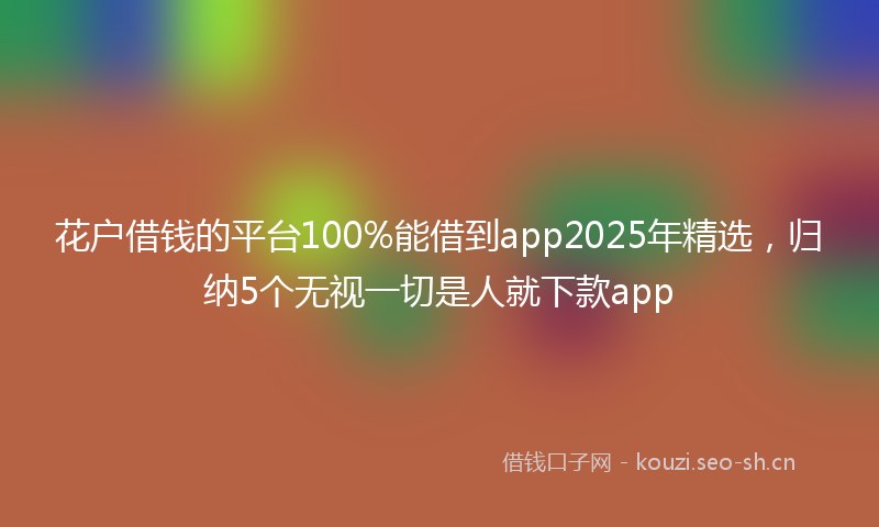 花户借钱的平台100%能借到app2025年精选，归纳5个无视一切是人就下款app
