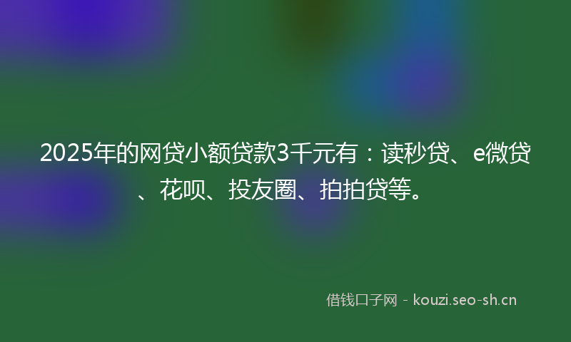 2025年的网贷小额贷款3千元有：读秒贷、e微贷、花呗、投友圈、拍拍贷等。