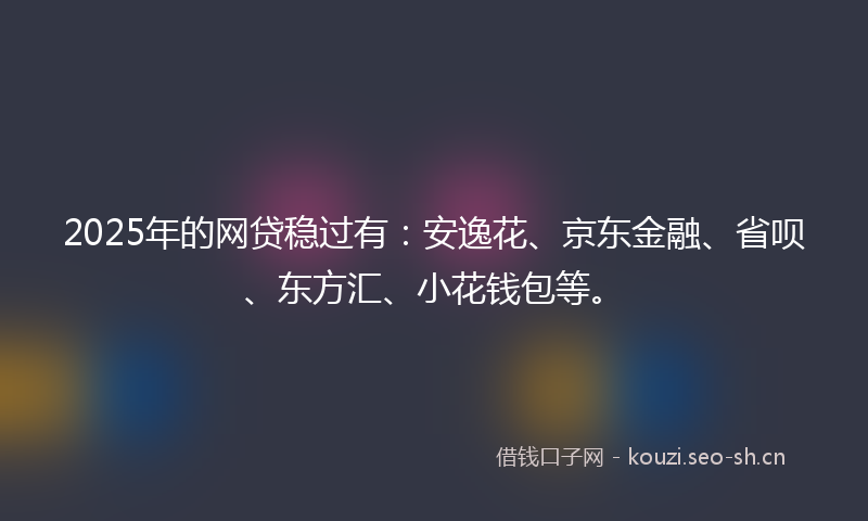 2025年的网贷稳过有：安逸花、京东金融、省呗、东方汇、小花钱包等。