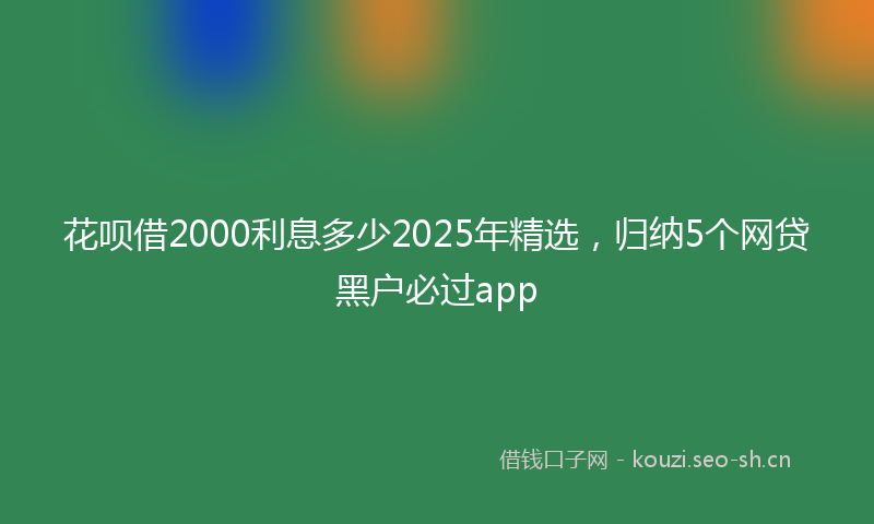 花呗借2000利息多少2025年精选，归纳5个网贷黑户必过app