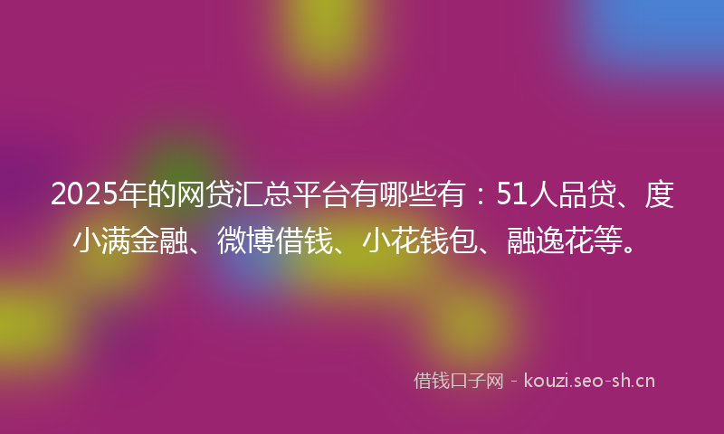 2025年的网贷汇总平台有哪些有：51人品贷、度小满金融、微博借钱、小花钱包、融逸花等。