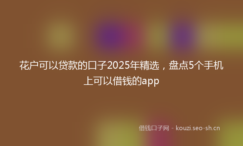 花户可以贷款的口子2025年精选，盘点5个手机上可以借钱的app
