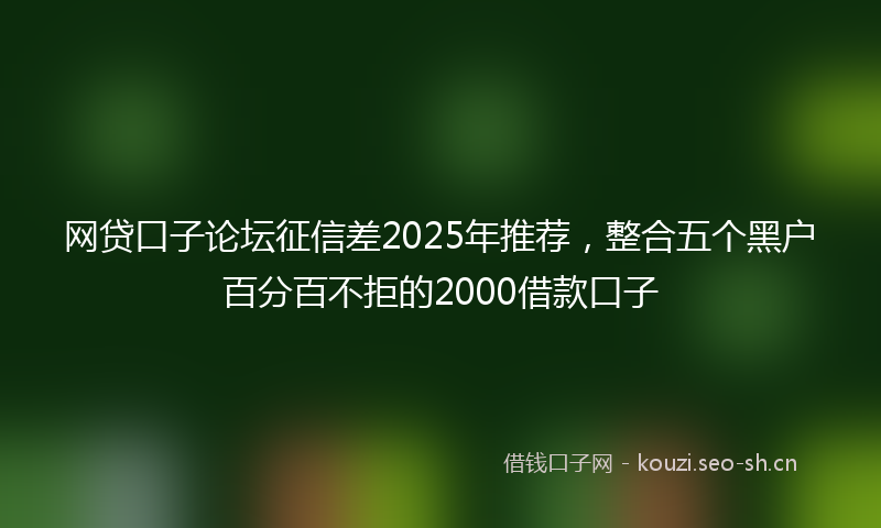 网贷口子论坛征信差2025年推荐，整合五个黑户百分百不拒的2000借款口子