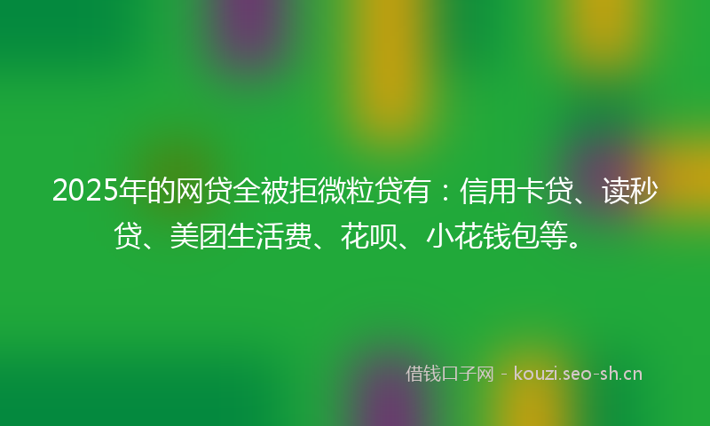 2025年的网贷全被拒微粒贷有：信用卡贷、读秒贷、美团生活费、花呗、小花钱包等。