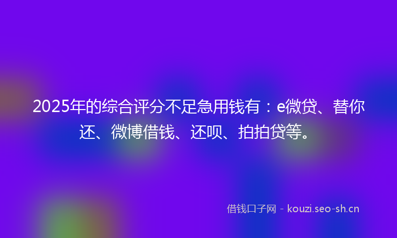 2025年的综合评分不足急用钱有：e微贷、替你还、微博借钱、还呗、拍拍贷等。