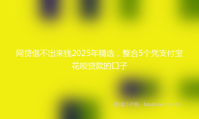 网贷借不出来钱2025年精选，整合5个凭支付宝花呗贷款的口子