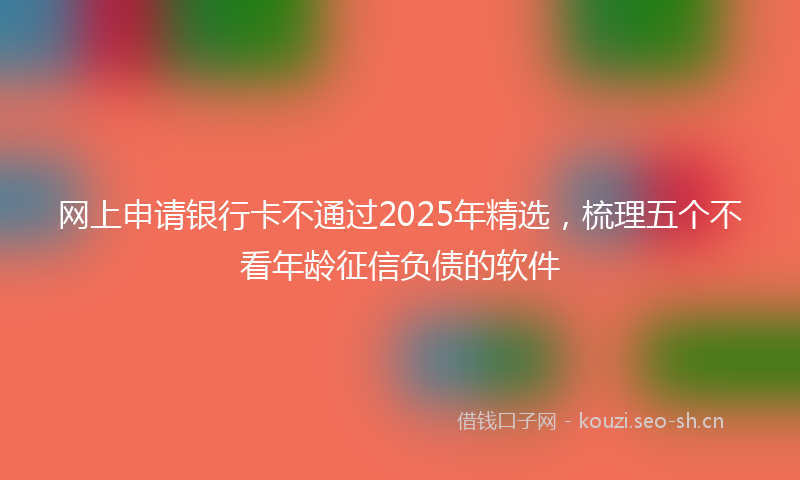 网上申请银行卡不通过2025年精选，梳理五个不看年龄征信负债的软件