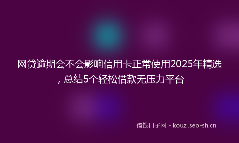 网贷逾期会不会影响信用卡正常使用2025年精选，总结5个轻松借款无压力平台