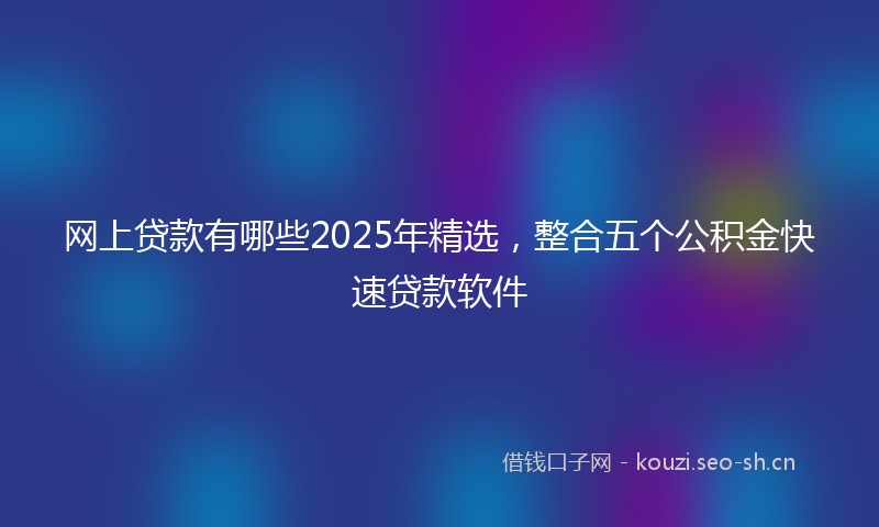 网上贷款有哪些2025年精选，整合五个公积金快速贷款软件