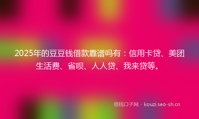 2025年的豆豆钱借款靠谱吗有：信用卡贷、美团生活费、省呗、人人贷、我来贷等。