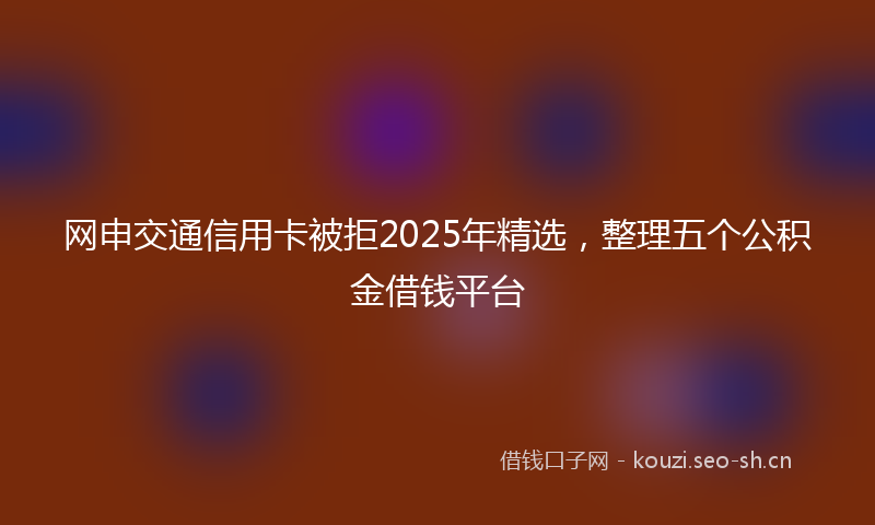 网申交通信用卡被拒2025年精选，整理五个公积金借钱平台