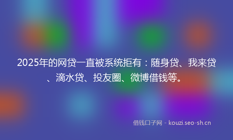 2025年的网贷一直被系统拒有：随身贷、我来贷、滴水贷、投友圈、微博借钱等。
