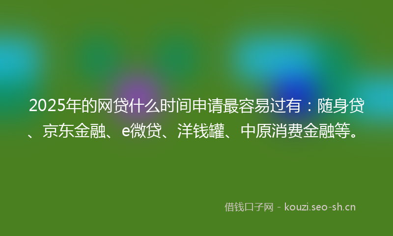 2025年的网贷什么时间申请最容易过有:随身贷、京东金融、e微贷、洋钱罐、中原消费金融等。