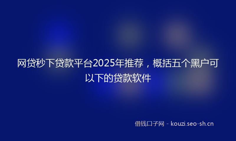 网贷秒下贷款平台2025年推荐，概括五个黑户可以下的贷款软件