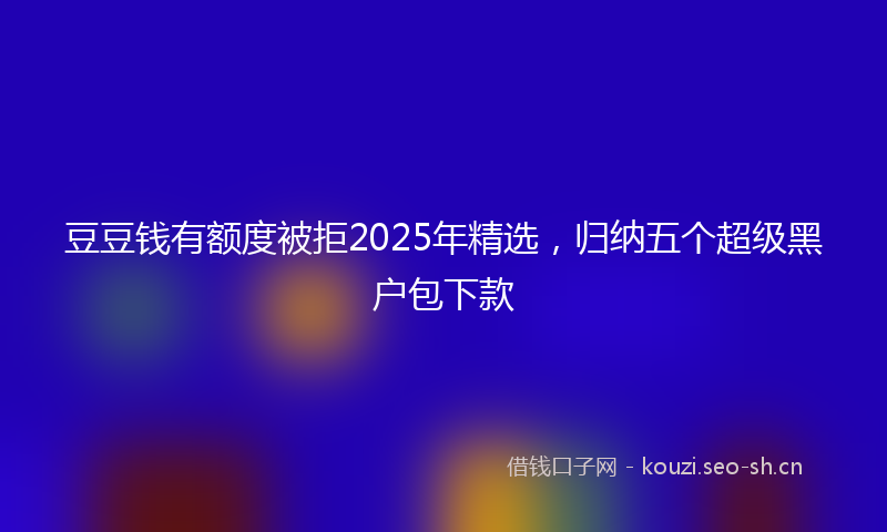 豆豆钱有额度被拒2025年精选，归纳五个超级黑户包下款