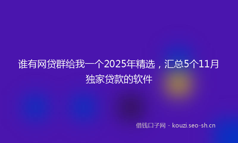谁有网贷群给我一个2025年精选，汇总5个11月独家贷款的软件