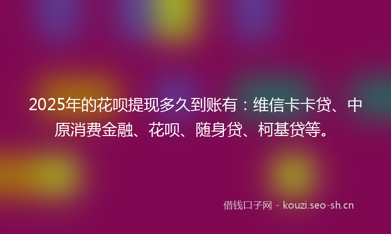 2025年的花呗提现多久到账有：维信卡卡贷、中原消费金融、花呗、随身贷、柯基贷等。