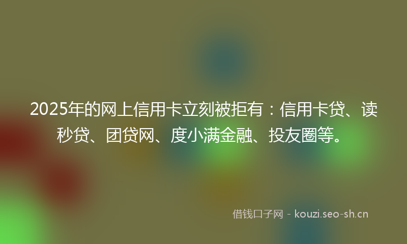 2025年的网上信用卡立刻被拒有：信用卡贷、读秒贷、团贷网、度小满金融、投友圈等。