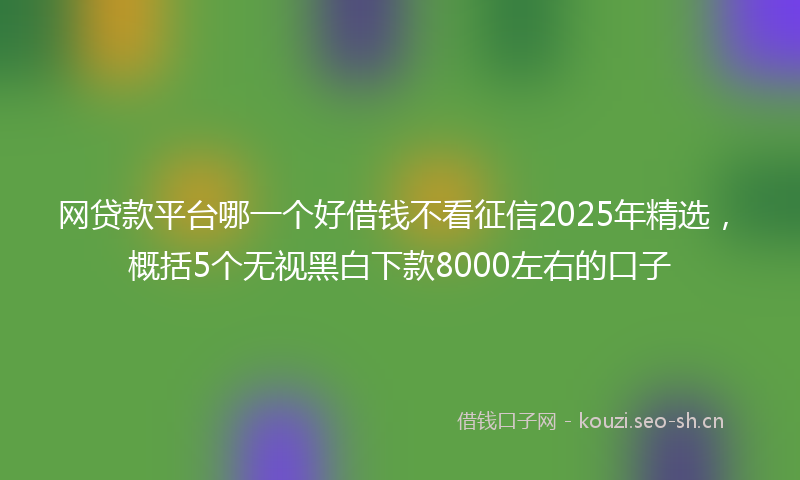 网贷款平台哪一个好借钱不看征信2025年精选，概括5个无视黑白下款8000左右的口子