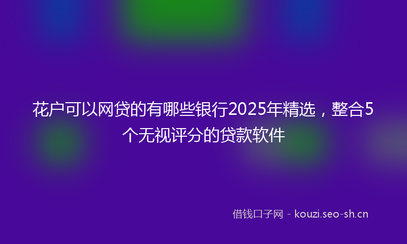 花户可以网贷的有哪些银行2025年精选，整合5个无视评分的贷款软件