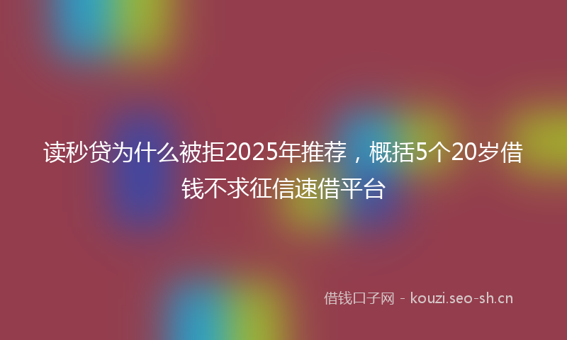 读秒贷为什么被拒2025年推荐，概括5个20岁借钱不求征信速借平台