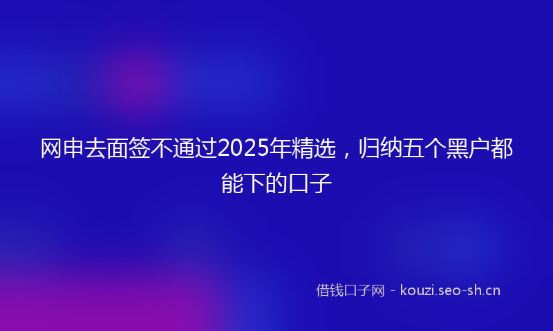 网申去面签不通过2025年精选,归纳五个黑户都能下的口子