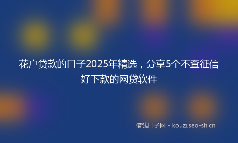 花户贷款的口子2025年精选，分享5个不查征信好下款的网贷软件
