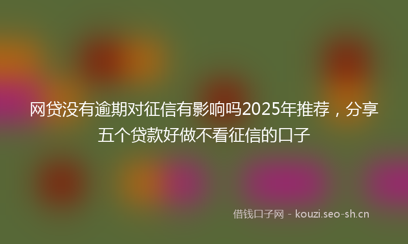 网贷没有逾期对征信有影响吗2025年推荐，分享五个贷款好做不看征信的口子