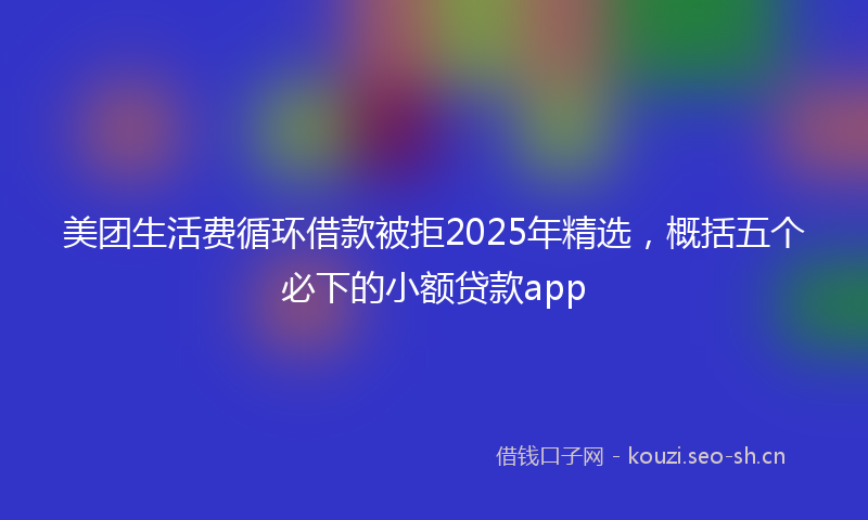 美团生活费循环借款被拒2025年精选，概括五个必下的小额贷款app