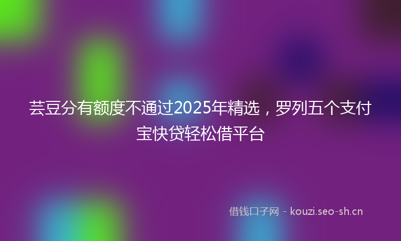 芸豆分有额度不通过2025年精选，罗列五个支付宝快贷轻松借平台