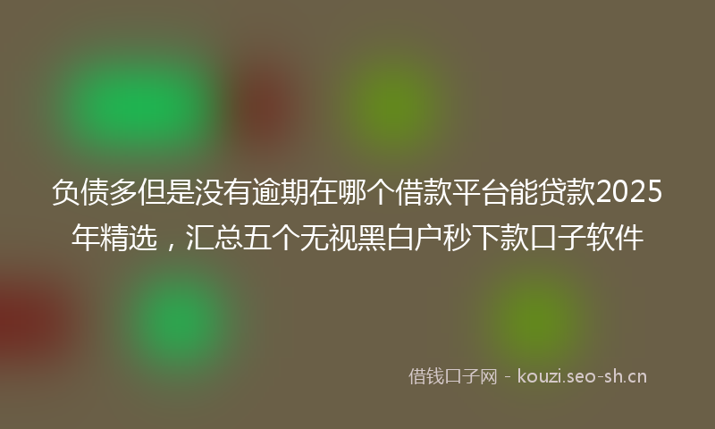 负债多但是没有逾期在哪个借款平台能贷款2025年精选，汇总五个无视黑白户秒下款口子软件