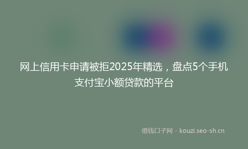 网上信用卡申请被拒2025年精选，盘点5个手机支付宝小额贷款的平台