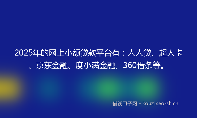 2025年的网上小额贷款平台有：人人贷、超人卡、京东金融、度小满金融、360借条等。